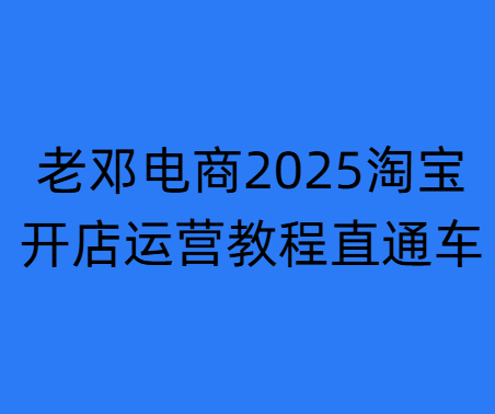 【老邓电商:淘宝开店运营教程直通车)2025年7月更新(价值3980元)-惠声网赚