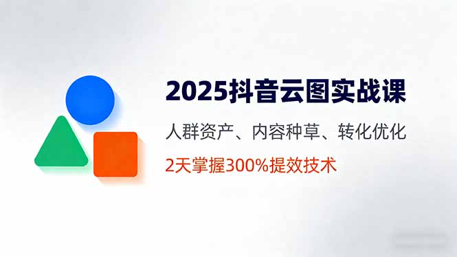 2025抖音云图实战课，人群资产、内容种草、转化优化，2天掌握300%提效技术-惠声网赚