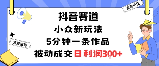 抖音赛道：小众新玩法，5分钟一条作品，被动成交，日利润3张-惠声网赚