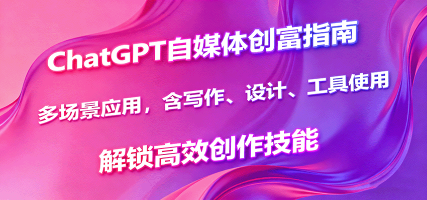 ChatGPT自媒体创富指南，多场景应用，含写作、设计、工具使用，解锁高效创作技能-惠声网赚