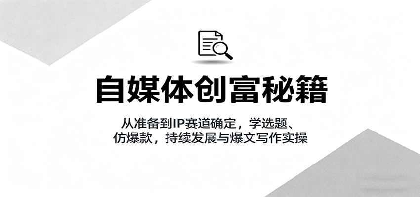 自媒体创富秘籍：从准备到IP赛道确定，学选题、仿爆款，持续发展与爆文写作实操-惠声网赚