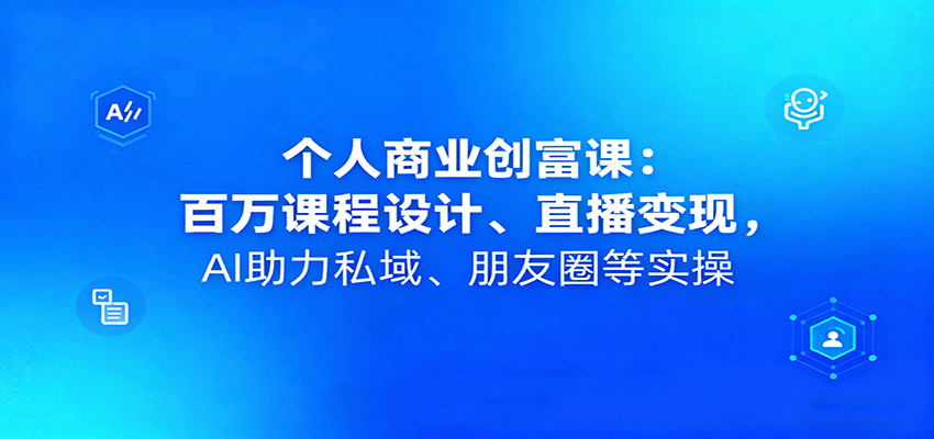 个人商业创富课：百万课程设计、直播变现，AI助力私域、朋友圈等实操-惠声网赚