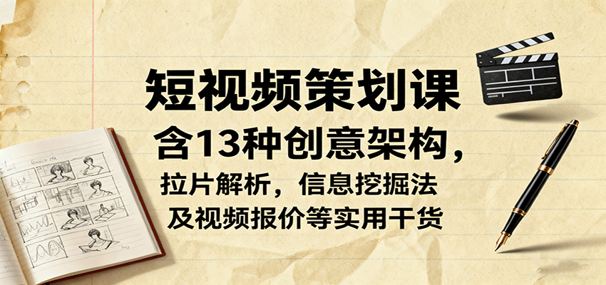 短视频策划课，含13种创意架构，拉片解析，信息挖掘法及视频报价等实用干货-惠声网赚