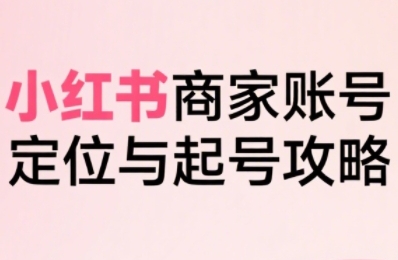小红书电商全链路实战从定位到爆单，系统拆解小红书商家起号全流程(更新)-惠声网赚
