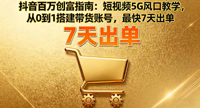 抖音百万创富指南：短视频5G风口教学，从0到1搭建带货账号，最快7天出单-惠声网赚