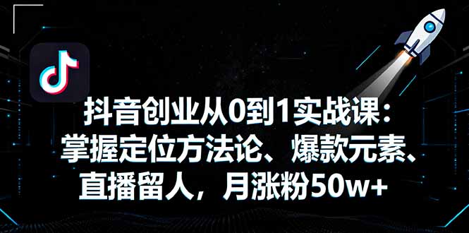 抖音创业从0到1实战课：掌握定位方法论、爆款元素、直播留人，月涨粉50w+-惠声网赚