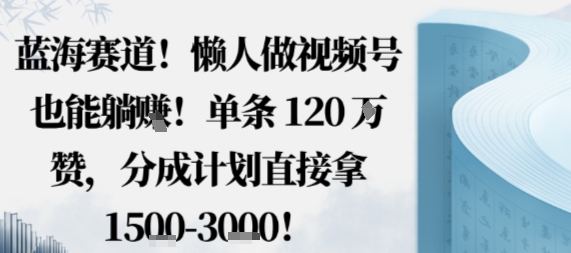 蓝海赛道，懒人做视频号也能躺挣，单条120W赞，分成计划直接拿1.5k，不用拍不用剪-惠声网赚