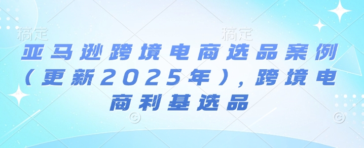 亚马逊跨境电商选品案例(更新2025年10月)，跨境电商利基选品-惠声网赚