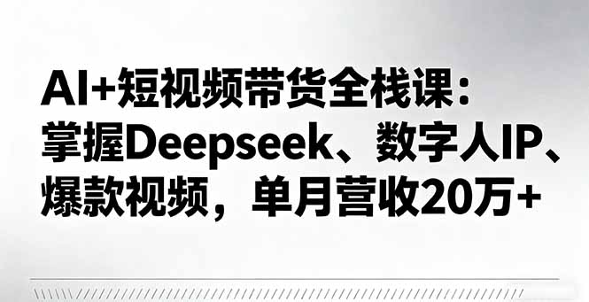 AI+短视频带货全栈课：掌握Deepseek、数字人IP、爆款视频，单月营收20万+-惠声网赚