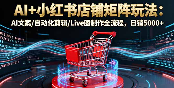AI+小红书店铺矩阵玩法：AI文案/自动化剪辑/Live图制作全流程，日销5000+-惠声网赚