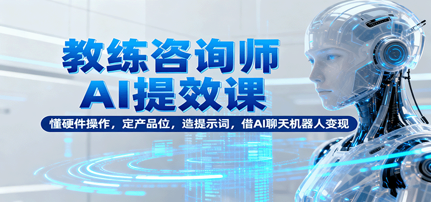 教练咨询师AI提效课：懂硬件操作，定产品位，造提示词，借AI聊天机器人变现-惠声网赚