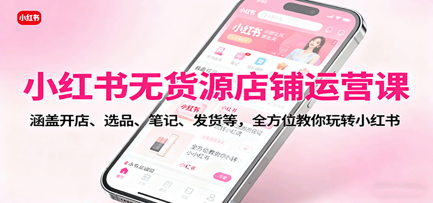 小红书无货源店铺运营课：涵盖开店、选品、笔记、发货等，全方位教你玩转小红书-惠声网赚
