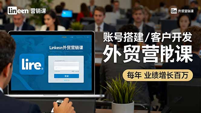 LinkedIn外贸营销课：账号搭建/客户开发/成交转化，年业绩增长百万+-惠声网赚