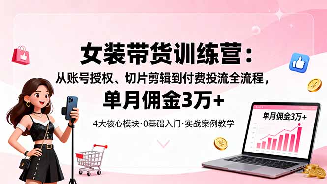 女装带货特训营：从账号授权、切片剪辑到付费投流全流程，单月佣金3万+-惠声网赚