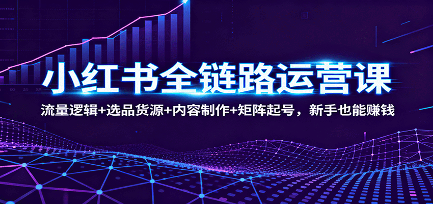 小红书全链路运营课：流量逻辑+选品货源+内容制作+矩阵起号，新手也能赚钱-惠声网赚