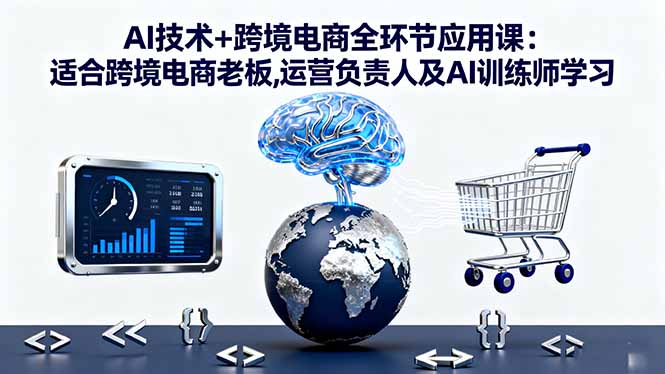 AI技术+跨境电商全环节应用课:适合跨境电商老板,运营负责人及AI训练师学习-惠声网赚