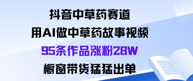 抖音中草药赛道，用Al做中草药故事视频95条作品涨粉28W，橱窗带货猛出单-惠声网赚