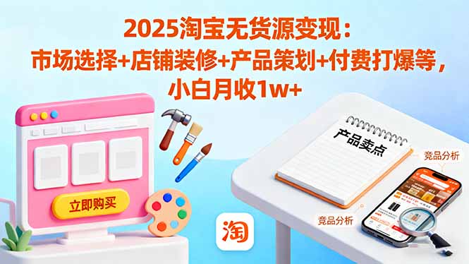 2025淘宝无货源变现：市场选择+店铺装修+产品策划+付费打爆等 小白月收1w+-惠声网赚