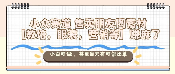小众赛道售卖朋友圈素材【教培，服装，营销等】賺麻了，小白可做，甚至当天有可能出单-惠声网赚