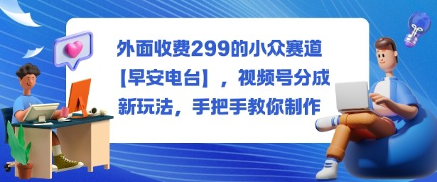 外面收费299的小众赛道【早安电台】，视频号分成新玩法，手把手教你制作-惠声网赚