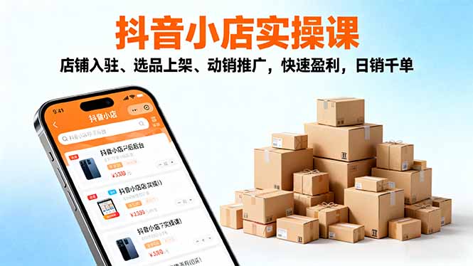 2025抖音小店实操课，店铺入驻、选品上架、动销推广，快速盈利，日销千单-惠声网赚