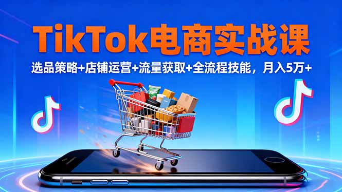 TikTok电商实战课10月，选品策略+店铺运营+流量获取+全流程技能，月入5万+-惠声网赚