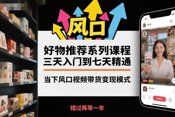 好物推荐系列课程，三天入门到七天精通，当下风口视频带货变现模式-惠声网赚