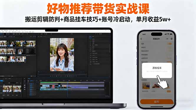 好物推荐带货实战课：搬运剪辑防判+商品挂车技巧+账号冷启动，单月收益5w+-惠声网赚