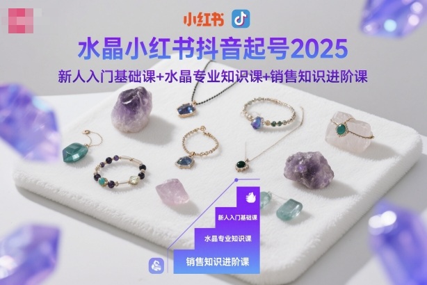 水晶小红书抖音起号2025，新人入门基础课+水晶专业知识课+销售知识进阶课-惠声网赚