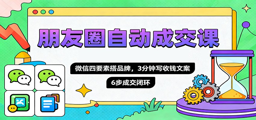 朋友圈自动成交课，微信四要素搭品牌，3分钟写收钱文案，6步成交闭环-惠声网赚