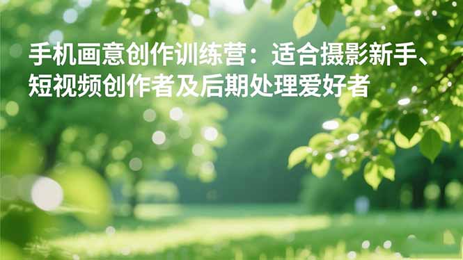 手机摄影之画意创作训练营：适合摄影新手、短视频创作者及后期处理爱好者-惠声网赚