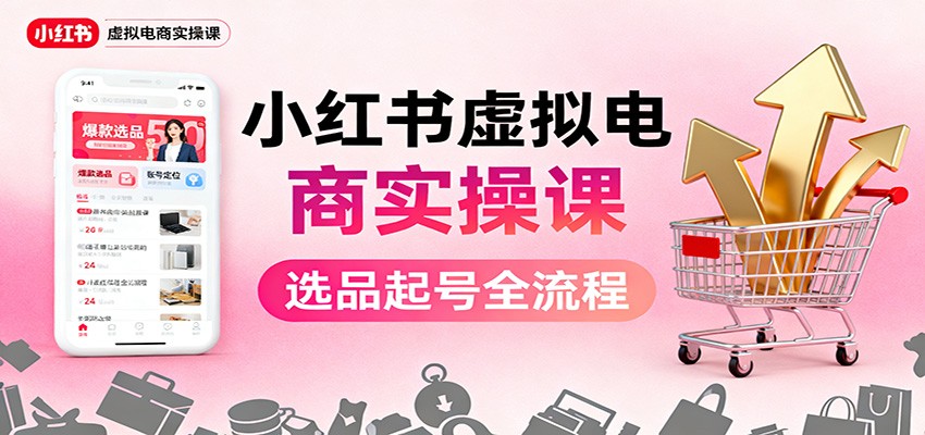 小红书虚拟电商实操课：选品起号+AI 内容创作+店铺运营+引流私域+自动化发笔记-惠声网赚