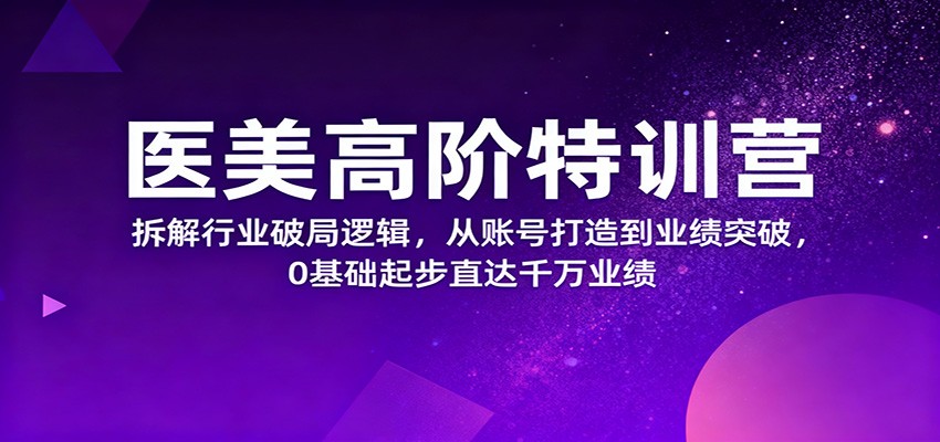 医美高阶特训营，拆解行业破局逻辑，从账号打造到业绩突破，0基础起步直达千万业绩-惠声网赚