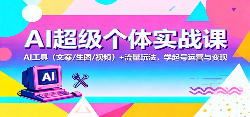 AI超级个体实战课：AI 工具(文案/生图/视频)+ 流量玩法，学起号运营与变现-惠声网赚