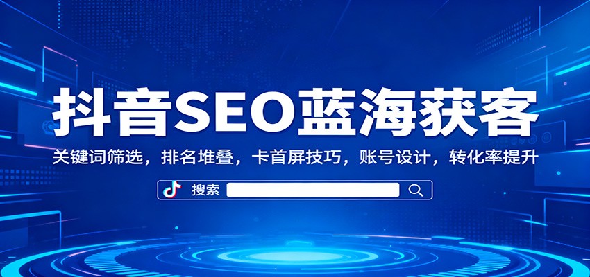 抖音SEO蓝海获客：关键词筛选，排名堆叠，卡首屏技巧，账号设计，转化率提升-惠声网赚