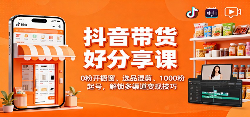 抖音带货好物分享课：0粉开橱窗、选品混剪、1000粉起号，解锁多渠道变现技巧-惠声网赚