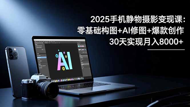 2025手机 静物摄影变现课：零基础构图+AI修图+爆款创作，30天实现月入8...-惠声网赚