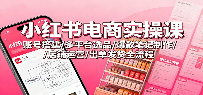 小红书电商实操课：账号搭建/多平台选品/爆款笔记制作/店铺运营/出单发货全流程-惠声网赚