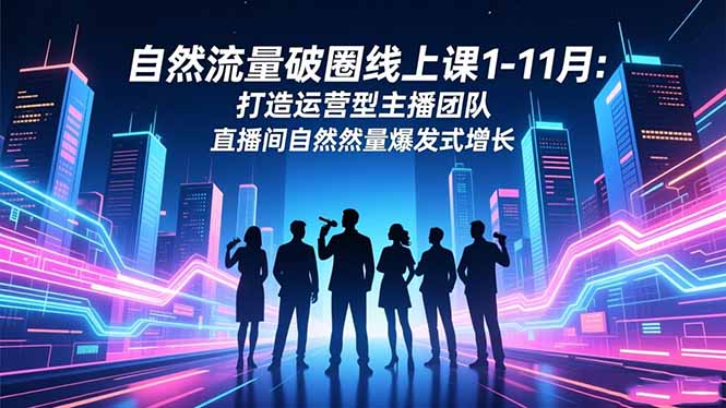 自然流量破圈线上课1-11月：打造运营型主播团队 直播间自然流量爆发式增长-惠声网赚