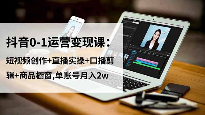 抖音0-1运营变现课：短视频创作+直播实操+口播剪辑+商品橱窗,单账号月入2w-惠声网赚