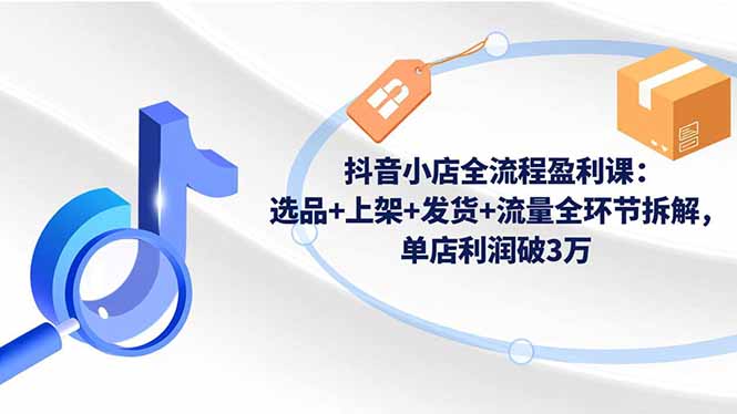 抖音小店全流程盈利课：选品+上架+发货+流量全环节拆解，单店利润破3万-惠声网赚