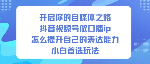 开启你的自媒体之路，抖音视频号做口播ip，怎么提升自己的表达能力，小白首选玩法-惠声网赚
