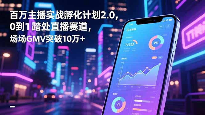百万主播实战孵化计划2.0，0到1踏入直播赛道，场均GMV突破10万+-惠声网赚