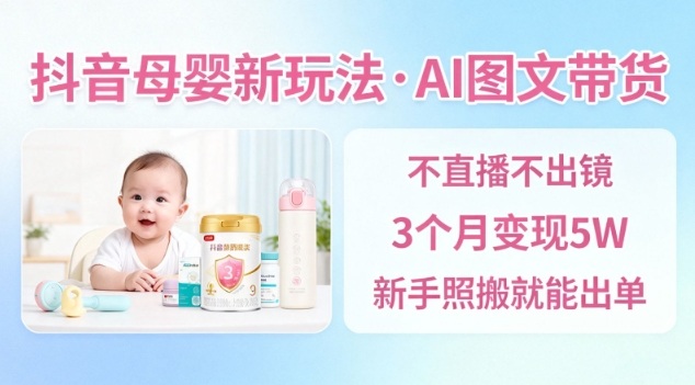 抖音母婴赛道新玩法，AI图文带货，不用直播，3个月变现5W，新手照搬就能出单-惠声网赚