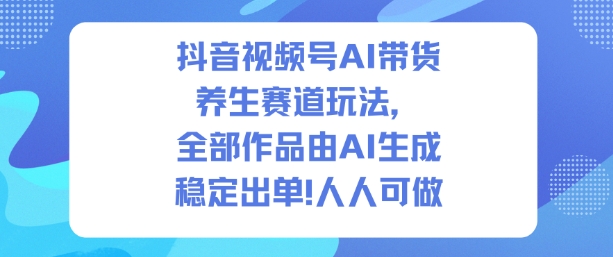 抖音视频号AI带货养生赛道玩法，全部作品由AI生成，发了1500条作品，出了2W多单，人人可做-惠声网赚