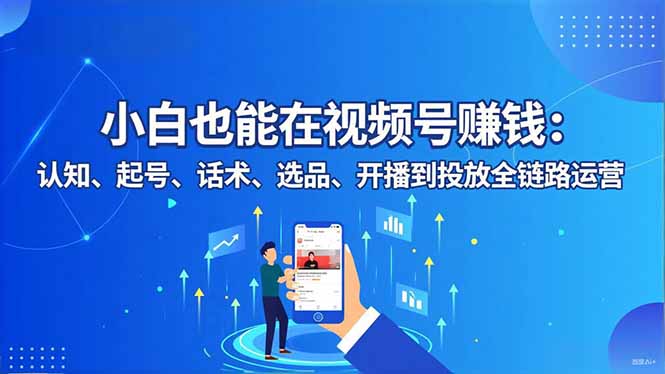 小白也能在视频号赚钱：认知、起号、话术、选品、开播到投放全链路运营-惠声网赚