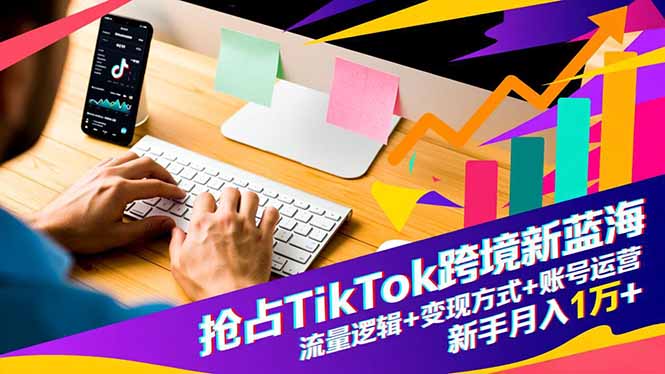 抢占TikTok跨境新蓝海：流量逻辑+变现方式+账号运营，新手月入1万+-惠声网赚