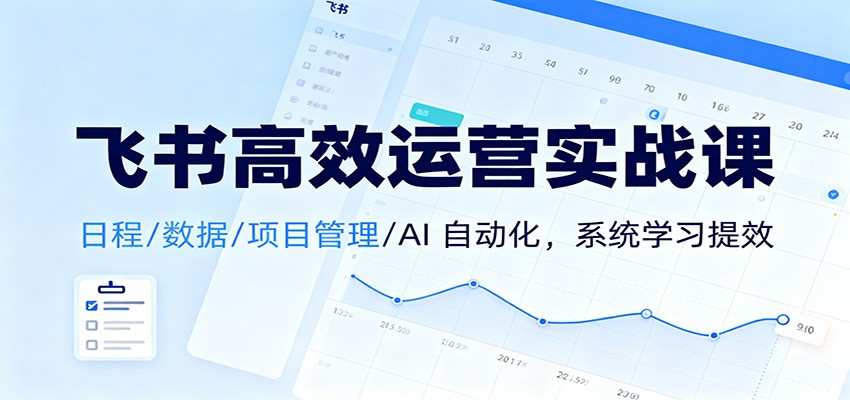 飞书高效运营实战课：日程/数据/项目管理/AI 自动化，系统学习提效-惠声网赚