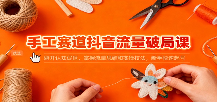 手工赛道抖音流量破局课：避开认知误区，掌握流量思维和实操技法，新手快速起号-惠声网赚