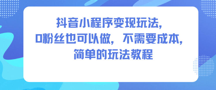 抖音小程序变现玩法，0粉丝也可以做，不需要成本，简单的玩法教程-惠声网赚
